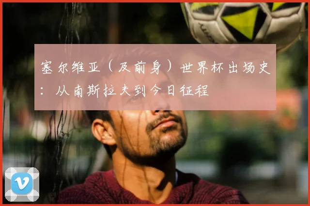 塞尔维亚（及前身）世界杯出场史：从南斯拉夫到今日征程