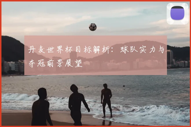 丹麦世界杯目标解析：球队实力与夺冠前景展望