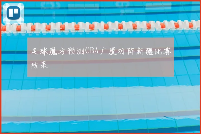 足球魔方预测CBA广厦对阵新疆比赛结果