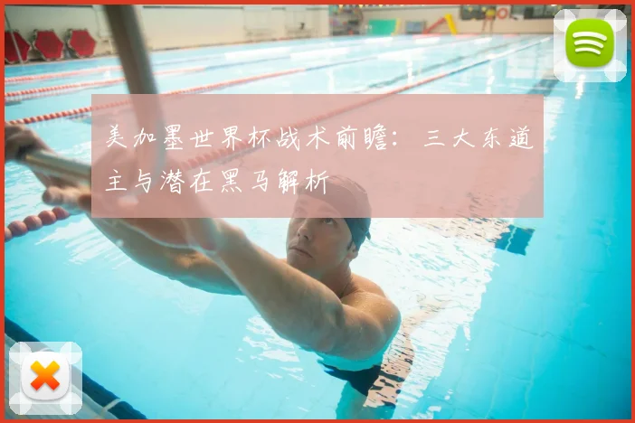 美加墨世界杯战术前瞻：三大东道主与潜在黑马解析