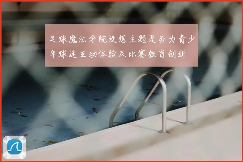 足球魔法学院设想主题是否为青少年球迷互动体验及比赛教育创新