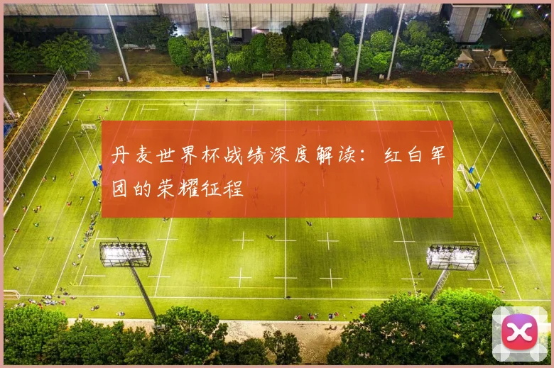 丹麦世界杯战绩深度解读：红白军团的荣耀征程
