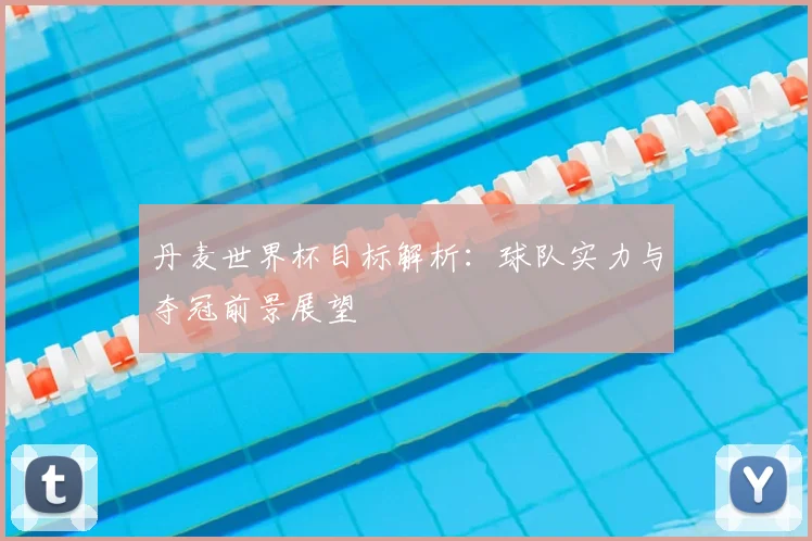 丹麦世界杯目标解析：球队实力与夺冠前景展望