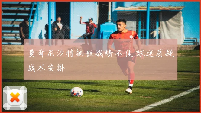 曼奇尼沙特执教战绩不佳 球迷质疑战术安排