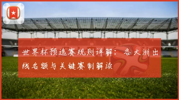 世界杯预选赛规则详解：各大洲出线名额与关键赛制解读