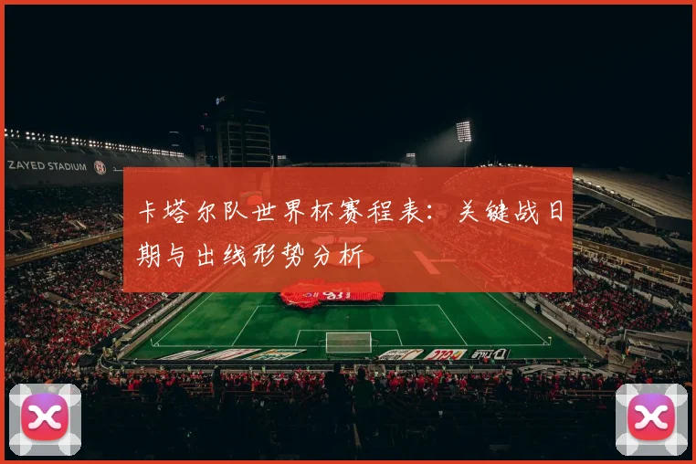 卡塔尔队世界杯赛程表：关键战日期与出线形势分析