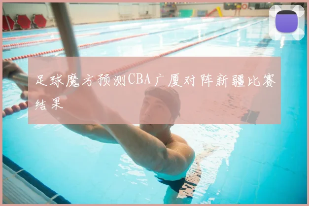 足球魔方预测CBA广厦对阵新疆比赛结果