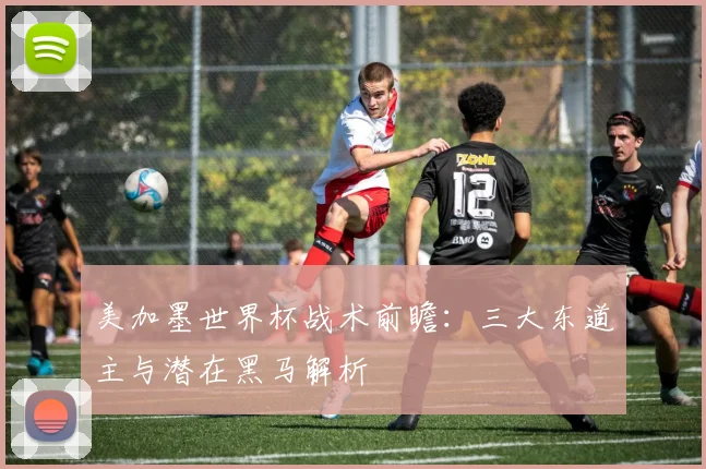 美加墨世界杯战术前瞻：三大东道主与潜在黑马解析