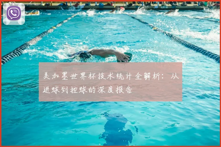 美加墨世界杯技术统计全解析：从进球到控球的深度报告