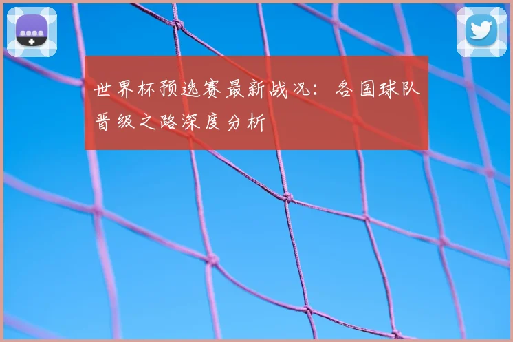 世界杯预选赛最新战况：各国球队晋级之路深度分析