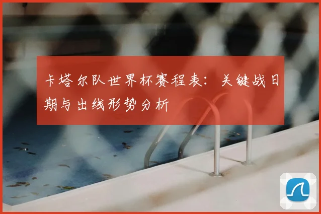 卡塔尔队世界杯赛程表：关键战日期与出线形势分析