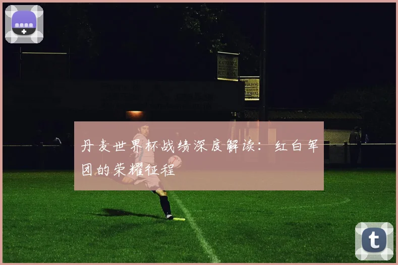 丹麦世界杯战绩深度解读：红白军团的荣耀征程
